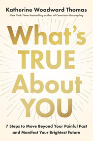 What's True About You (7 Steps to Move Beyond Your Painful Past and Manifest Your Brightest Future) by Katherine Woodward Thomas, 9780593994405