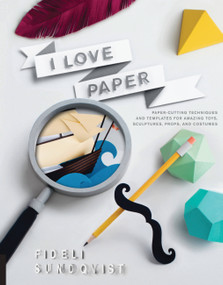 I Love Paper (Paper-Cutting Techniques and Templates for Amazing Toys, Sculptures, Props, and Costumes) by Fideli Sundqvist, 9781631590252