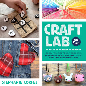 Craft Lab for Kids (52 DIY Projects to Inspire, Excite, and Empower Kids to Create Useful, Beautiful Handmade Goods) by Stephanie Corfee, 9781631598616