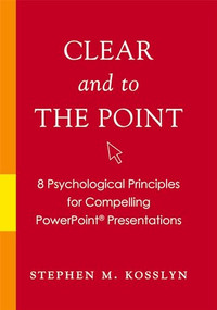 Clear and to the Point (8 Psychological Principles for Compelling PowerPoint Presentations) by Stephen M. Kosslyn, 9780195320695