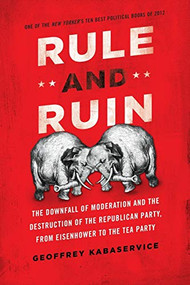 Rule and Ruin (The Downfall of Moderation and the Destruction of the Republican Party, From Eisenhower to the Tea Party) by Geoffrey Kabaservice, 9780199975518