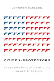 Citizen-Protectors (The Everyday Politics of Guns in an Age of Decline) by Jennifer Carlson, 9780190902148