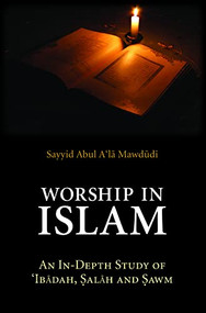 Worship in Islam (An In-Depth Study of Ibadah, Salah and Sawm) by Sayyid Abul A'la Mawdudi, 9780860375715