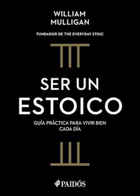 Ser un estoico: Guía práctica para vivir bien cada día / The Everyday Stoic (Spanish Edition) by William Mulligan, Ana Pedrero Verge, 9786075699578