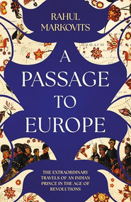 A Passage to Europe (The Astonishing Travels of an Indian Prince in the Age of Revolutions) by Rahul Markovits, 9781849250955