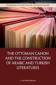 The Ottoman Canon and the Construction of Arabic and Turkish Literatures by C. Ceyhun Arslan, 9781399525831