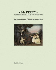Mr Percy: Portrait Modeller in Coloured Wax: The Miniatures and Tableaux of Samuel Percy by Ruth Ord-Hume, 9781788840378