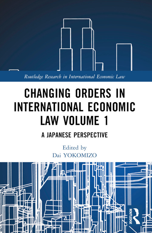 Changing Orders in International Economic Law Volume 1 (A Japanese Perspective) by Dai YOKOMIZO, Yoshizumi TOJO, Yoshiko NAIKI, 9781032044149