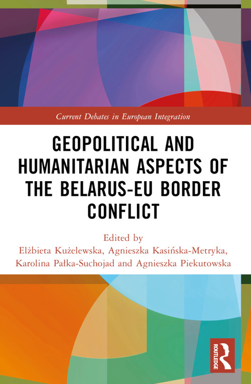 Geopolitical and Humanitarian Aspects of the Belarus-EU Border Conflict by Elżbieta Kużelewska, Agnieszka Kasińska-Metryka, Karolina Pałka-Suchojad, Agnieszka Piekutowska, 9781032710747