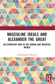Masculine Ideals and Alexander the Great (An Exemplary Man in the Roman and Medieval World) by Jaakkojuhani Peltonen, 9781032523781