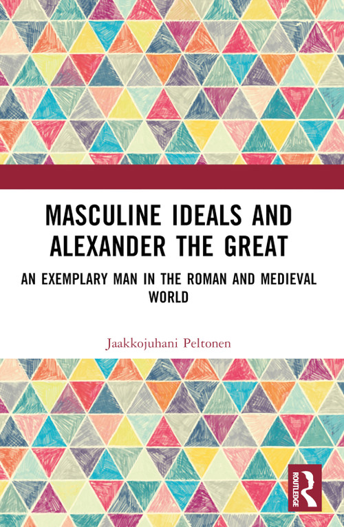 Masculine Ideals and Alexander the Great (An Exemplary Man in the Roman and Medieval World) by Jaakkojuhani Peltonen, 9781032523781