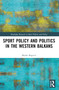 Sports Policy and Politics in the Western Balkans by Marko Begović, 9781032160757