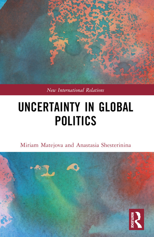 Uncertainty in Global Politics by Anastasia Shesterinina, Miriam Matejova, 9781032546711