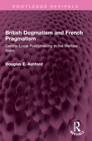 British Dogmatism and French Pragmatism (Central-Local Policymaking in the Welfare State) by Douglas E. Ashford, 9781032516172