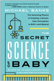 The Secret Science of Baby (The Surprising Physics of Creating a Human, from Conception to Birth--and Beyond) by Michael Banks, 9781637741467