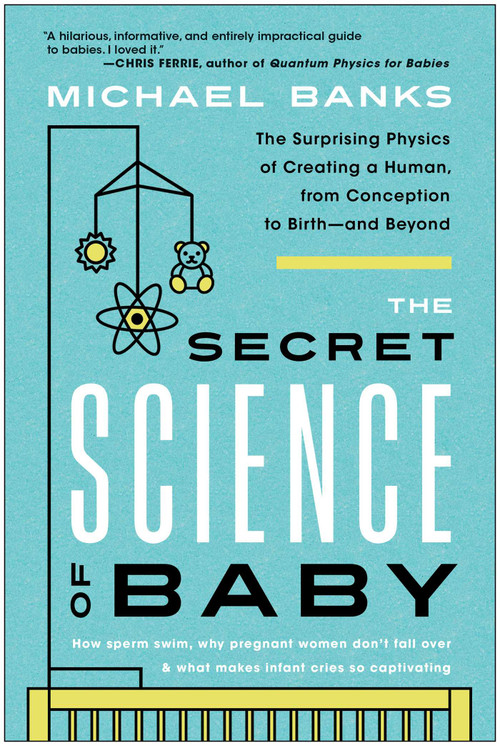 The Secret Science of Baby (The Surprising Physics of Creating a Human, from Conception to Birth--and Beyond) by Michael Banks, 9781637741467