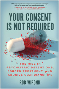 Your Consent Is Not Required (The Rise in Psychiatric Detentions, Forced Treatment, and Abusive Guardianships) by Rob Wipond, 9781637741481