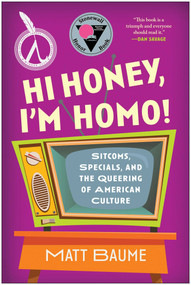 Hi Honey, I'm Homo! (Sitcoms, Specials, and the Queering of American Culture) by Matt Baume, 9781637743010