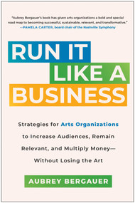 Run It Like a Business (Strategies for Arts Organizations to Increase Audiences, Remain Relevant, and Multiply Money--Without Losing the Art) by Aubrey Bergauer, 9781637744383