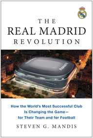 The Real Madrid Revolution (How the World's Most Successful Club Is Changing the Game-for Their Team and for Football) by Steven G. Mandis, 9781637745311