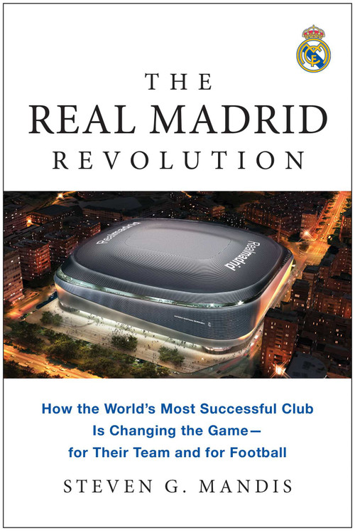 The Real Madrid Revolution (How the World's Most Successful Club Is Changing the Game-for Their Team and for Football) by Steven G. Mandis, 9781637745311