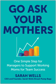 Go Ask Your Mothers (One Simple Step for Managers to Support Working Moms for Team Success) by Sarah Wells, 9781637745571