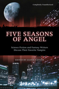 Five Seasons Of Angel (Science Fiction and Fantasy Writers Discuss Their Favorite Vampire) by Glenn Yeffeth, 9781932100334