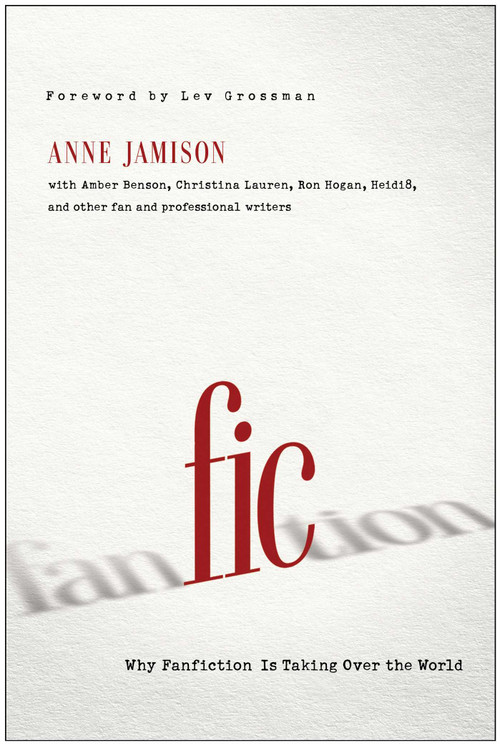 Fic (Why Fanfiction Is Taking Over the World) by Anne Jamison, Lev Grossman, 9781939529190