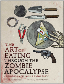 The Art of Eating Through the Zombie Apocalypse (A Cookbook and Culinary Survival Guide) by Lauren Wilson, Kristian Bauthus, 9781940363363