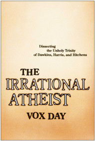 The Irrational Atheist (Dissecting the Unholy Trinity of Dawkins, Harris, And Hitchens) by Vox Day, 9781941631621