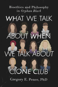 What We Talk About When We Talk About Clone Club (Bioethics and Philosophy in Orphan Black) by Gregory E. Pence, 9781942952343