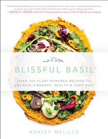 Blissful Basil (Over 100 Plant-Powered Recipes to Unearth Vibrancy, Health, and Happiness) by Ashley Melillo, 9781942952459
