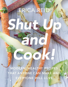Shut Up and Cook! (Modern, Healthy Recipes That Anyone Can Make and Everyone Will Love) by Erica Reid, 9781942952503