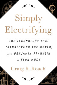 Simply Electrifying (The Technology that Transformed the World, from Benjamin Franklin to Elon Musk) by Craig R. Roach, 9781944648268