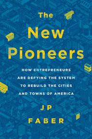 The New Pioneers (How Entrepreneurs Are Defying the System to Rebuild the Cities and Towns of America) by J.P. Faber, 9781944648305