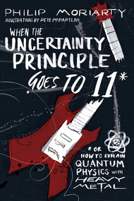 When the Uncertainty Principle Goes to 11 (Or How to Explain Quantum Physics with Heavy Metal) by Philip Moriarty, 9781944648527
