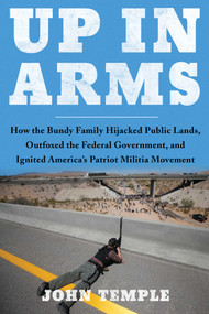 Up in Arms (How the Bundy Family Hijacked Public Lands, Outfoxed the Federal Government, and Ignited America's Patriot Militia Movement) by John Temple, 9781946885951