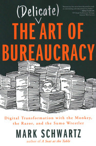 The Delicate Art of Bureaucracy (Digital Transformation with the Monkey, the Razor, and the Sumo Wrestler) by Mark Schwartz Mark Schwartz, 9781950508150