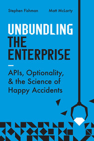 Unbundling the Enterprise (APIs, Optionality, and the Science of Happy Accidents) by Stephen Fishman, Matt McLarty, 9781950508877