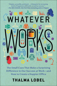 Whatever Works (The Small Cues That Make a Surprising Difference in Our Success at Work--and How to Create a Happier Office) by Thalma Lobel, 9781950665099