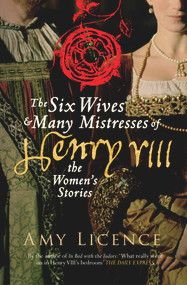 The Six Wives & Many Mistresses of Henry VIII (The Women's Stories) by Amy Licence, 9781445650524