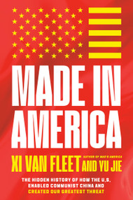 Made in America (The Hidden History of How the U.S. Enabled Communist China and Created Our Greatest Threat) by Xi Van Fleet, Yu Jie, 9781546009344