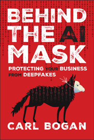 Behind the AI Mask (Protecting Your Business from Deepfakes) by Carl Bogan, 9781394337279