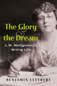 The Glory and the Dream (L.M. Montgomery's Writing Life) by Benjamin Lefebvre, 9781459755345