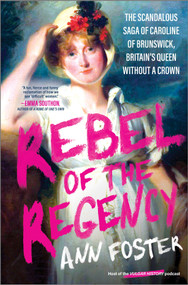 Rebel of the Regency (The Scandalous Saga of Caroline of Brunswick, Britain's Queen Without a Crown) by Ann Foster, 9781335000637