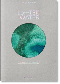 Julia Watson. Lo-TEK. Water. A Field Guide for TEKnology by Julia Watson, Lina Müller, Piera Wolf, Stephanie Specht, 9783836594448