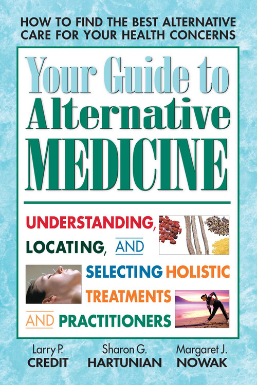 Your Guide to Alternative Medicine (Understanding, Locating, and Selecting Holistic Treatments and Practitioners) by Larry P. Credit, Sharon G. Hartunian, Margaret J. Nowak, 9780757001253