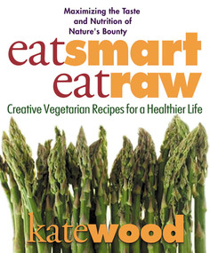 Eat Smart, Eat Raw (Creative Vegetarian Recipes for a Healthier Life) by Kate Wood, 9780757002618