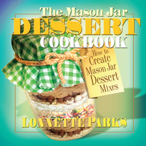 The Mason Jar Dessert Cookbook (How to Create Mason Jar Dessert Mixes) by Lonnette Parks, 9780757002953