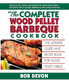 The Complete Wood Pellet Barbeque Cookbook (The Ultimate Guide and Recipe Book for Wood Pellet Grills) by Bob Devon, 9780757003370